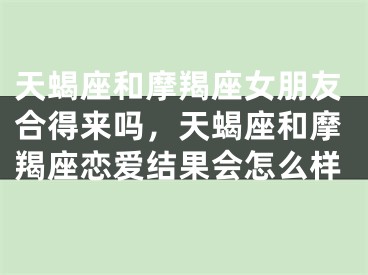 天蝎座和摩羯座女朋友合得来吗，天蝎座和摩羯座恋爱结果会怎么样
