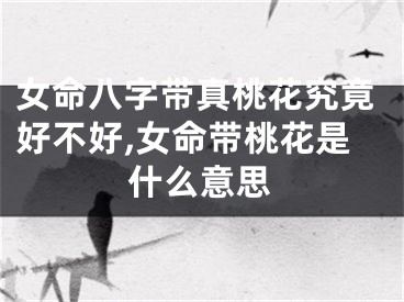 女命八字带真桃花究竟好不好,女命带桃花是什么意思