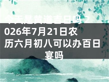 今天是黄道吉日吗 2026年7月21日农历六月初八可以办百日宴吗