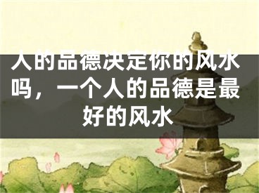 人的品德决定你的风水吗,一个人的品德是最好的风水