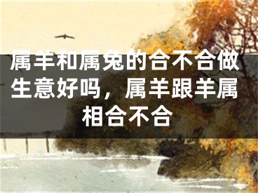 属羊和属兔的合不合做生意好吗，属羊跟羊属相合不合