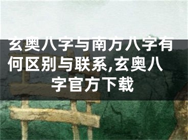 玄奥八字与南方八字有何区别与联系,玄奥八字官方下载