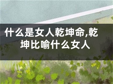 什么是女人乾坤命,乾坤比喻什么女人