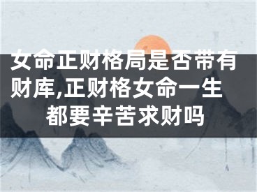 女命正财格局是否带有财库,正财格女命一生都要辛苦求财吗