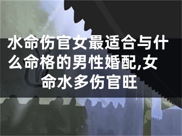 水命伤官女最适合与什么命格的男性婚配,女命水多伤官旺
