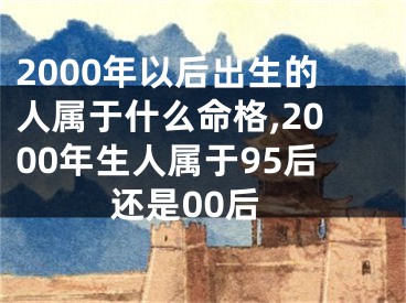 2000年以后出生的人属于什么命格,2000年生人属于95后还是00后