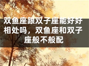 双鱼座跟双子座能好好相处吗，双鱼座和双子座般不般配