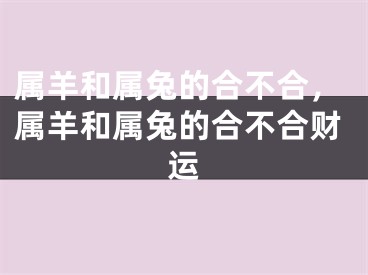 属羊和属兔的合不合，属羊和属兔的合不合财运