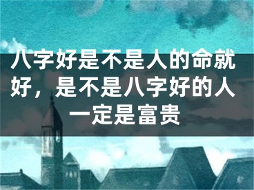 八字好是不是人的命就好，是不是八字好的人一定是富贵