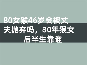 80女猴46岁会被丈夫抛弃吗，80年猴女后半生靠谁