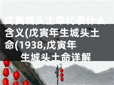 戊寅城头土命代表什么含义(戊寅年生城头土命(1938,戊寅年生城头土命详解