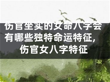 伤官坐实的女命八字会有哪些独特命运特征,伤官女八字特征