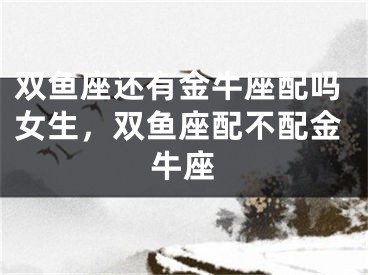 双鱼座还有金牛座配吗女生，双鱼座配不配金牛座