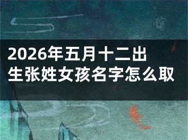 2026年五月十二出生张姓女孩名字怎么取