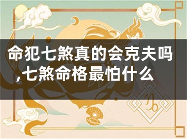 命犯七煞真的会克夫吗,七煞命格最怕什么