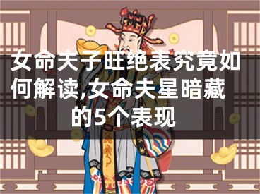 女命夫子旺绝表究竟如何解读,女命夫星暗藏的5个表现