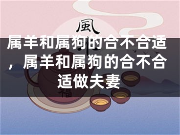属羊和属狗的合不合适,属羊和属狗的合不合适做夫妻