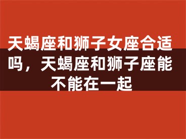 天蝎座和狮子女座合适吗，天蝎座和狮子座能不能在一起