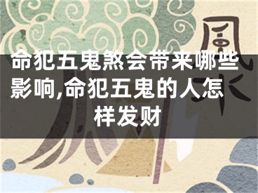 命犯五鬼煞会带来哪些影响,命犯五鬼的人怎样发财