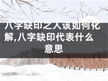 八字缺印之人该如何化解,八字缺印代表什么意思