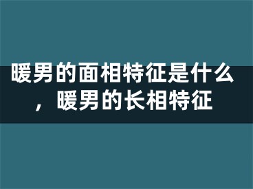 暖男的面相特征是什么，暖男的长相特征
