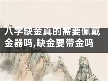 八字缺金真的需要佩戴金器吗,缺金要带金吗