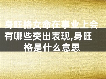 身旺格女命在事业上会有哪些突出表现,身旺格是什么意思