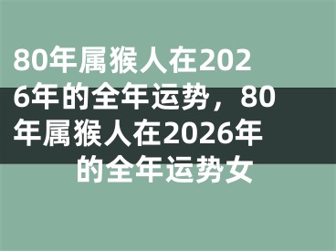 80年属猴人在2026年的全年运势，80年属猴人在2026年的全年运势女