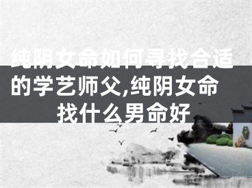 纯阴女命如何寻找合适的学艺师父,纯阴女命找什么男命好