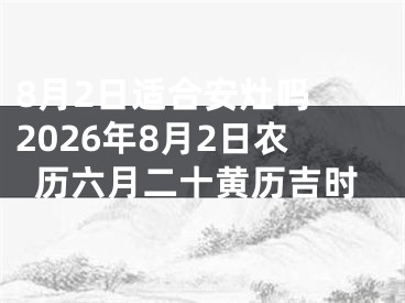 8月2日适合安灶吗 2026年8月2日农历六月二十黄历吉时