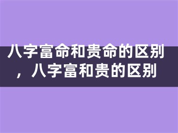 八字富命和贵命的区别,八字富和贵的区别