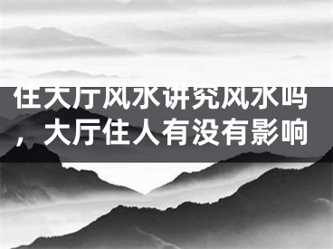 住大厅风水讲究风水吗，大厅住人有没有影响