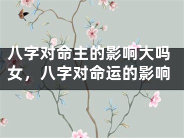 八字对命主的影响大吗女,八字对命运的影响