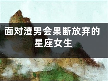 面对渣男会果断放弃的星座女生