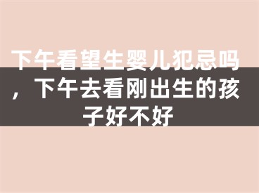 下午看望生婴儿犯忌吗，下午去看刚出生的孩子好不好