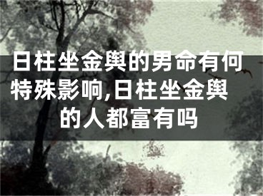 日柱坐金舆的男命有何特殊影响,日柱坐金舆的人都富有吗