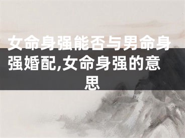 女命身强能否与男命身强婚配,女命身强的意思