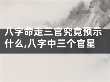八字命走三官究竟预示什么,八字中三个官星