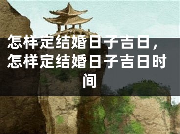 怎样定结婚日子吉日，怎样定结婚日子吉日时间