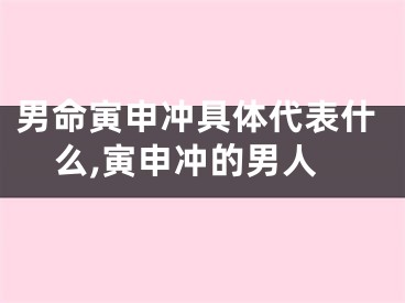 男命寅申冲具体代表什么,寅申冲的男人