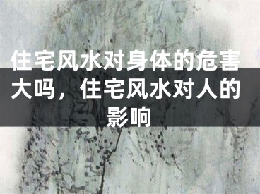 住宅风水对身体的危害大吗,住宅风水对人的影响