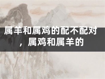 属羊和属鸡的配不配对，属鸡和属羊的