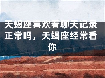 天蝎座喜欢看聊天记录正常吗，天蝎座经常看你