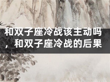 和双子座冷战该主动吗，和双子座冷战的后果