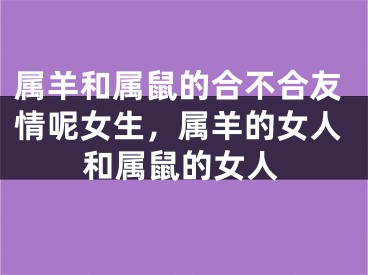 属羊和属鼠的合不合友情呢女生，属羊的女人和属鼠的女人