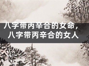 八字带丙辛合的女命，八字带丙辛合的女人