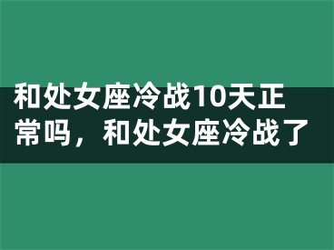 和处女座冷战10天正常吗,和处女座冷战了