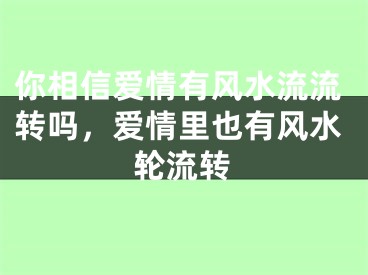 你相信爱情有风水流流转吗，爱情里也有风水轮流转