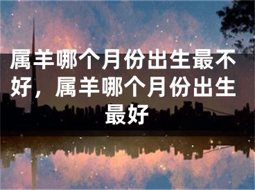 属羊哪个月份出生最不好，属羊哪个月份出生最好