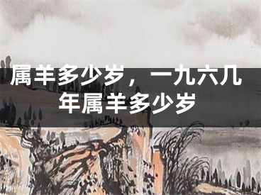 属羊多少岁,一九六几年属羊多少岁